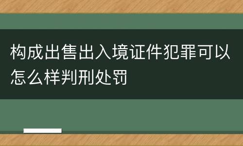 构成出售出入境证件犯罪可以怎么样判刑处罚