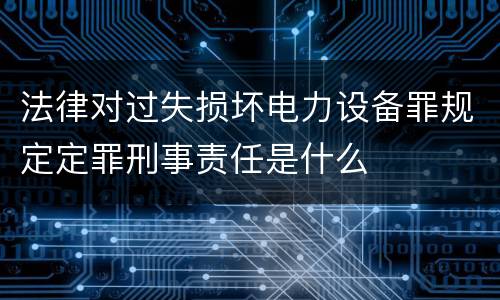 法律对过失损坏电力设备罪规定定罪刑事责任是什么