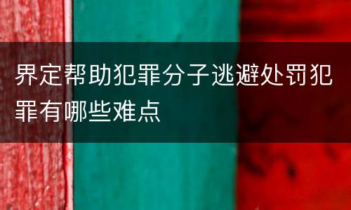 界定帮助犯罪分子逃避处罚犯罪有哪些难点