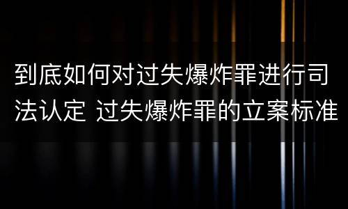 到底如何对过失爆炸罪进行司法认定 过失爆炸罪的立案标准