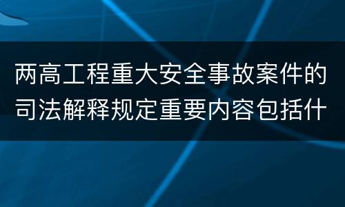 两高工程重大安全事故案件的司法解释规定重要内容包括什么