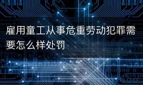 雇用童工从事危重劳动犯罪需要怎么样处罚