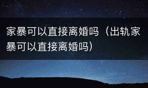 家暴可以直接离婚吗（出轨家暴可以直接离婚吗）