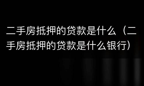 二手房抵押的贷款是什么（二手房抵押的贷款是什么银行）
