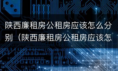 陕西廉租房公租房应该怎么分别（陕西廉租房公租房应该怎么分别摇号）