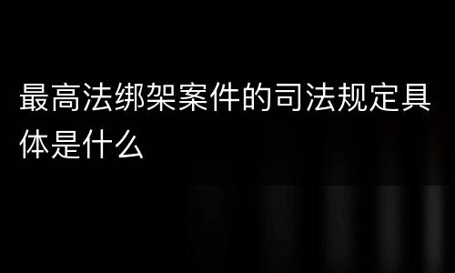 最高法绑架案件的司法规定具体是什么