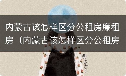 内蒙古该怎样区分公租房廉租房（内蒙古该怎样区分公租房廉租房和商品房）