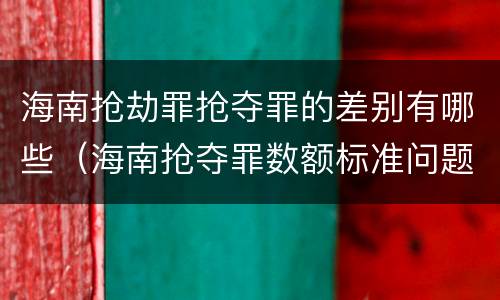 海南抢劫罪抢夺罪的差别有哪些（海南抢夺罪数额标准问题的规定）