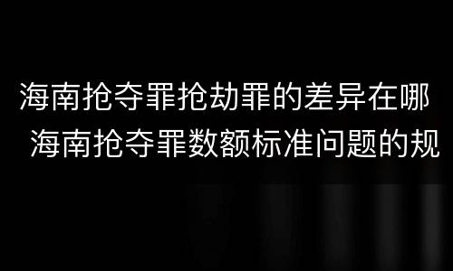 海南抢夺罪抢劫罪的差异在哪 海南抢夺罪数额标准问题的规定