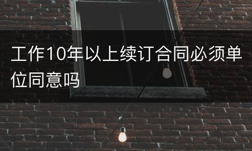 工作10年以上续订合同必须单位同意吗