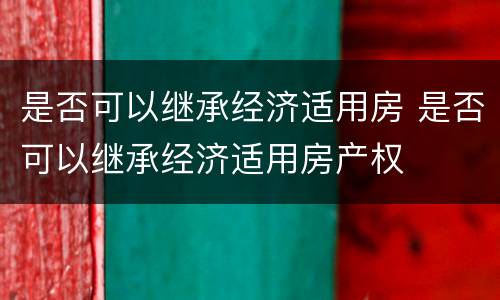 是否可以继承经济适用房 是否可以继承经济适用房产权
