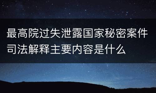 最高院过失泄露国家秘密案件司法解释主要内容是什么