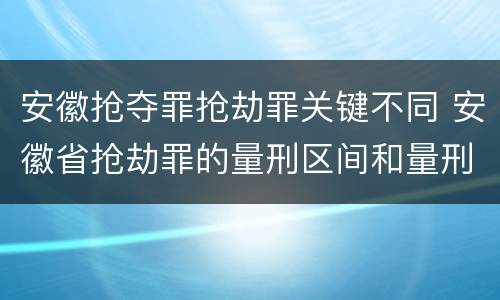 安徽抢夺罪抢劫罪关键不同 安徽省抢劫罪的量刑区间和量刑情节
