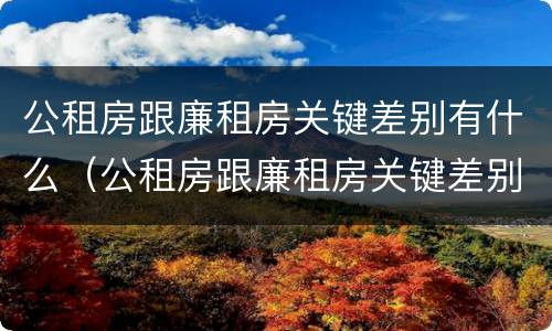 公租房跟廉租房关键差别有什么（公租房跟廉租房关键差别有什么影响）