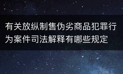 有关放纵制售伪劣商品犯罪行为案件司法解释有哪些规定