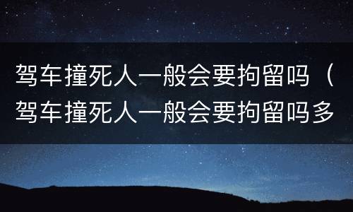 驾车撞死人一般会要拘留吗（驾车撞死人一般会要拘留吗多少天）