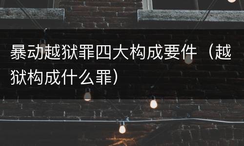 暴动越狱罪四大构成要件（越狱构成什么罪）