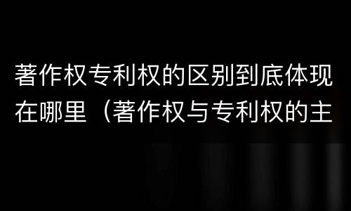 著作权专利权的区别到底体现在哪里（著作权与专利权的主要区别）
