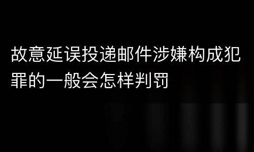 故意延误投递邮件涉嫌构成犯罪的一般会怎样判罚