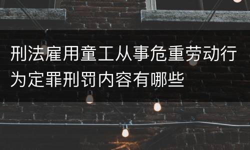 刑法雇用童工从事危重劳动行为定罪刑罚内容有哪些