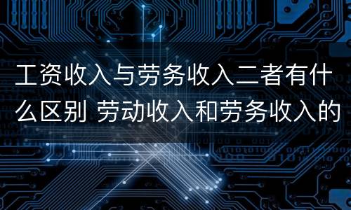 工资收入与劳务收入二者有什么区别 劳动收入和劳务收入的区别