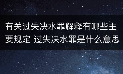 有关过失决水罪解释有哪些主要规定 过失决水罪是什么意思