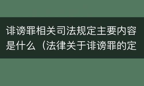 诽谤罪相关司法规定主要内容是什么（法律关于诽谤罪的定义）