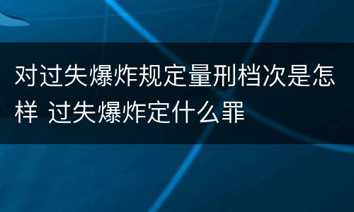 对过失爆炸规定量刑档次是怎样 过失爆炸定什么罪