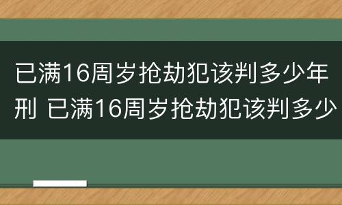 已满16周岁抢劫犯该判多少年刑 已满16周岁抢劫犯该判多少年刑拘