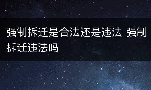 强制拆迁是合法还是违法 强制拆迁违法吗