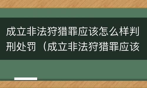成立非法狩猎罪应该怎么样判刑处罚（成立非法狩猎罪应该怎么样判刑处罚）