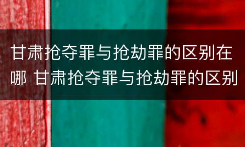 甘肃抢夺罪与抢劫罪的区别在哪 甘肃抢夺罪与抢劫罪的区别在哪儿