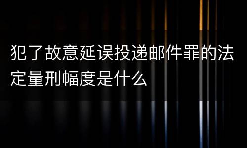 犯了故意延误投递邮件罪的法定量刑幅度是什么
