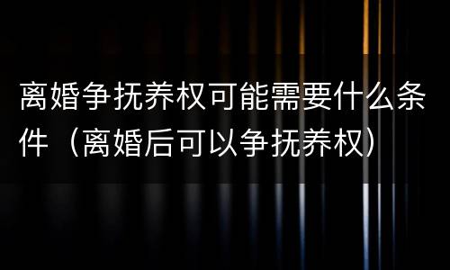 离婚争抚养权可能需要什么条件（离婚后可以争抚养权）