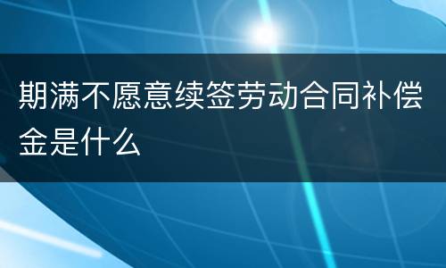 期满不愿意续签劳动合同补偿金是什么