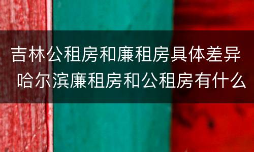 吉林公租房和廉租房具体差异 哈尔滨廉租房和公租房有什么区别