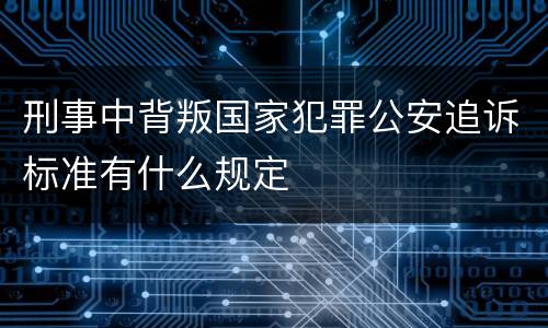 刑事中背叛国家犯罪公安追诉标准有什么规定