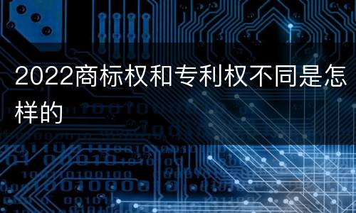 2022商标权和专利权不同是怎样的