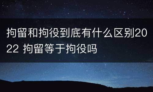 拘留和拘役到底有什么区别2022 拘留等于拘役吗