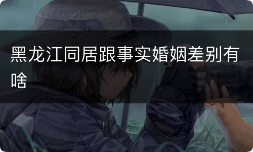黑龙江同居跟事实婚姻差别有啥