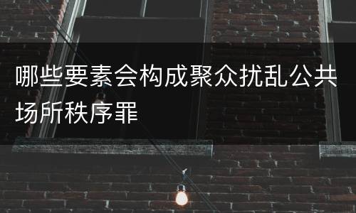 哪些要素会构成聚众扰乱公共场所秩序罪