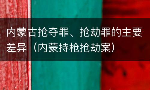 内蒙古抢夺罪、抢劫罪的主要差异（内蒙持枪抢劫案）