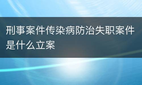 刑事案件传染病防治失职案件是什么立案