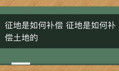 征地是如何补偿 征地是如何补偿土地的