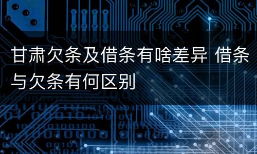 甘肃欠条及借条有啥差异 借条与欠条有何区别