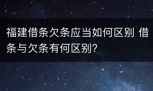 福建借条欠条应当如何区别 借条与欠条有何区别?