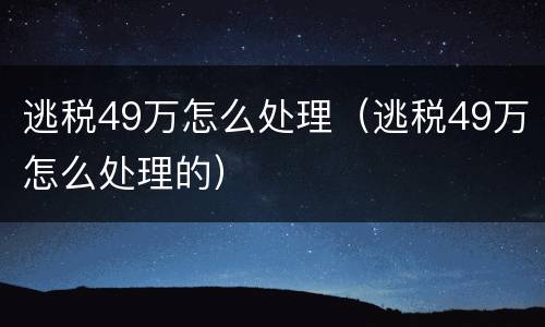 逃税49万怎么处理（逃税49万怎么处理的）