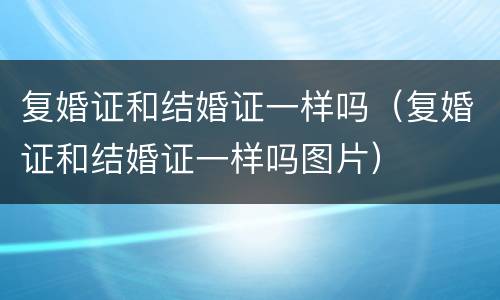 复婚证和结婚证一样吗（复婚证和结婚证一样吗图片）