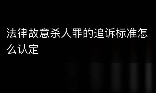 法律故意杀人罪的追诉标准怎么认定