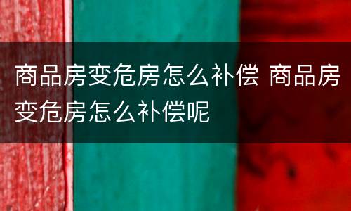 商品房变危房怎么补偿 商品房变危房怎么补偿呢
